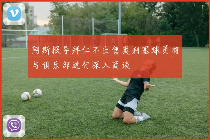 阿斯报导拜仁不出售奥利塞球员将与俱乐部进行深入商谈