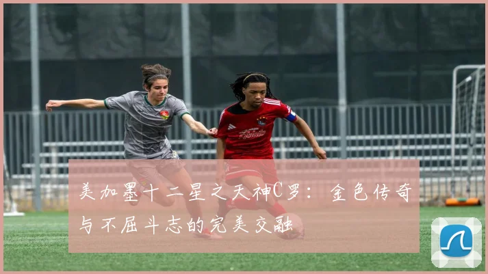 美加墨十二星之天神C罗：金色传奇与不屈斗志的完美交融
