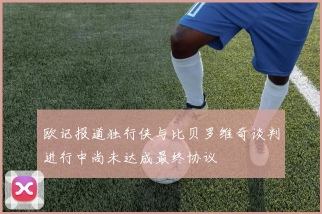 欧记报道独行侠与比贝罗维奇谈判进行中尚未达成最终协议