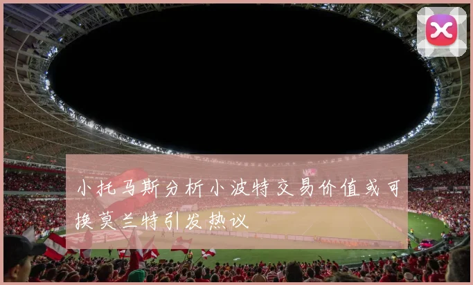 小托马斯分析小波特交易价值或可换莫兰特引发热议