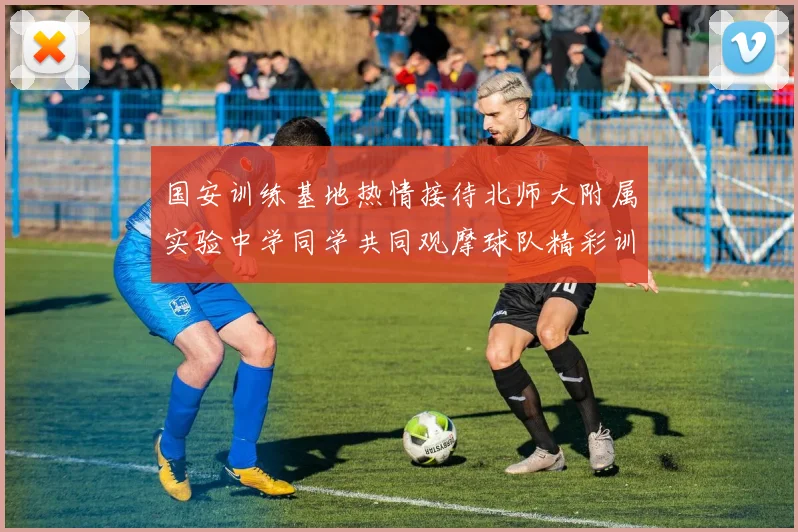 国安训练基地热情接待北师大附属实验中学同学共同观摩球队精彩训练活动