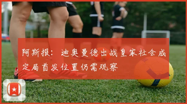 阿斯报：迪奥曼德出战皇家社会成定局首发位置仍需观察