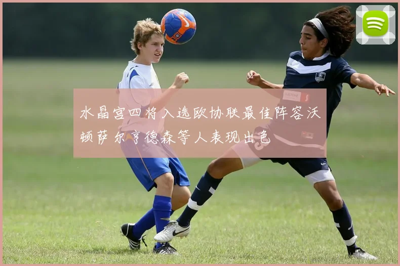 水晶宫四将入选欧协联最佳阵容沃顿萨尔亨德森等人表现出色
