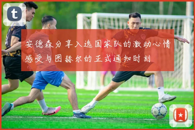 安德森分享入选国家队的激动心情感受与图赫尔的正式通知时刻