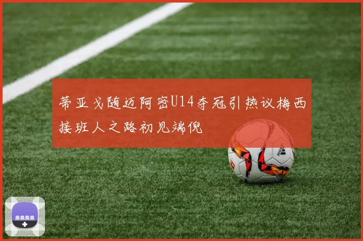 蒂亚戈随迈阿密U14夺冠引热议梅西接班人之路初见端倪