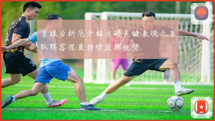 京媒分析范子铭方硕关键表现北京队阵容深度持续发挥优势