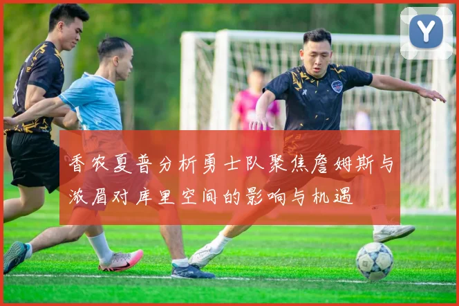 香农夏普分析勇士队聚焦詹姆斯与浓眉对库里空间的影响与机遇