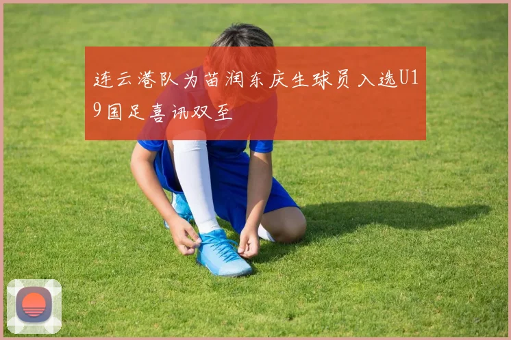 连云港队为苗润东庆生球员入选U19国足喜讯双至