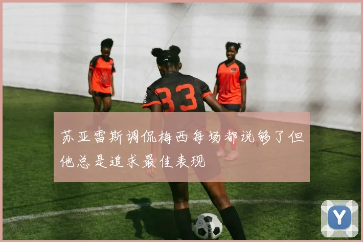 苏亚雷斯调侃梅西每场都说够了但他总是追求最佳表现