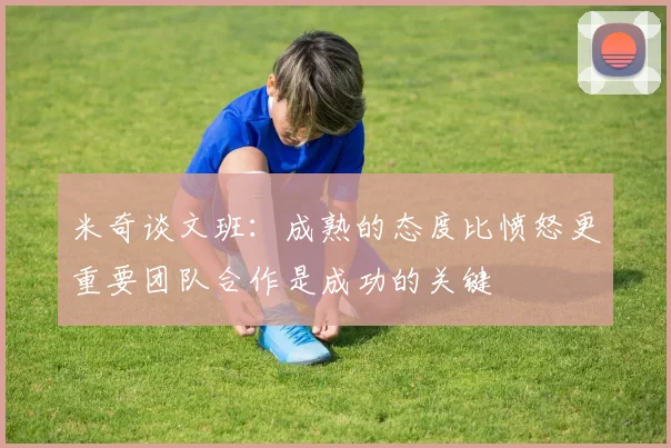米奇谈文班：成熟的态度比愤怒更重要团队合作是成功的关键