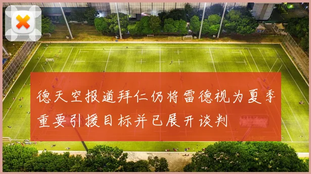 德天空报道拜仁仍将雷德视为夏季重要引援目标并已展开谈判