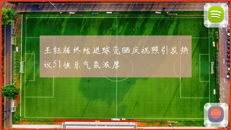 王钰栋终结进球荒晒庆祝照引发热议51快乐气氛浓厚