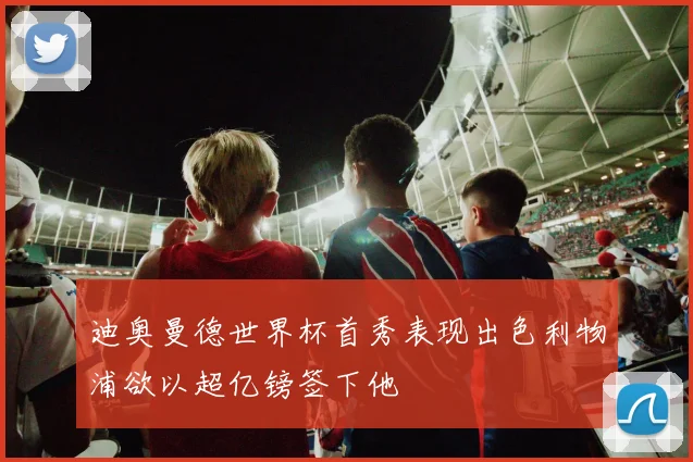迪奥曼德世界杯首秀表现出色利物浦欲以超亿镑签下他