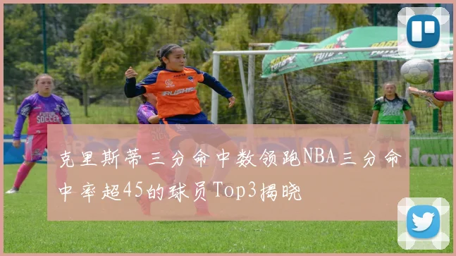 克里斯蒂三分命中数领跑NBA三分命中率超45的球员Top3揭晓