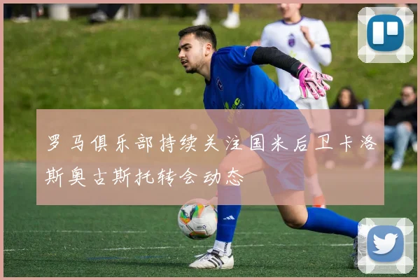 罗马俱乐部持续关注国米后卫卡洛斯奥古斯托转会动态