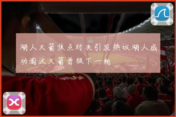 湖人火箭焦点对决引发热议湖人成功淘汰火箭晋级下一轮