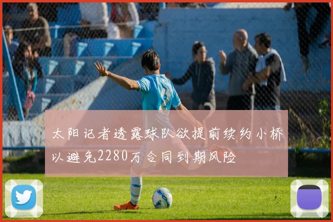 太阳记者透露球队欲提前续约小桥以避免2280万合同到期风险