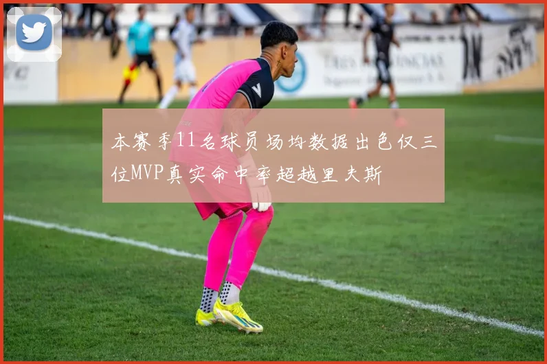 本赛季11名球员场均数据出色仅三位MVP真实命中率超越里夫斯