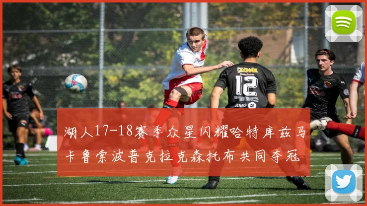 湖人17-18赛季众星闪耀哈特库兹马卡鲁索波普克拉克森托布共同夺冠的辉煌时刻
