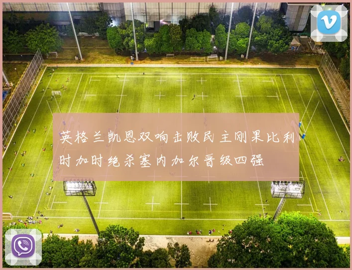 英格兰凯恩双响击败民主刚果比利时加时绝杀塞内加尔晋级四强