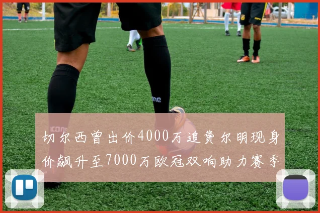 切尔西曾出价4000万追费尔明现身价飙升至7000万欧冠双响助力赛季双10