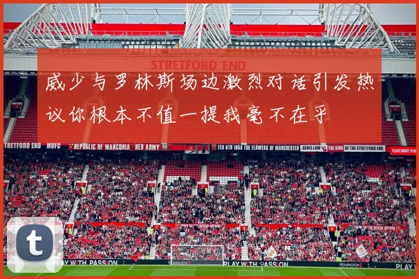 威少与罗林斯场边激烈对话引发热议你根本不值一提我毫不在乎