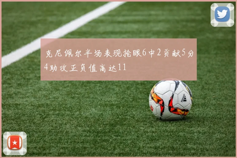 克尼佩尔半场表现抢眼6中2贡献5分4助攻正负值高达11