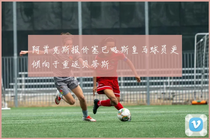 阿贾克斯报价塞巴略斯皇马球员更倾向于重返贝蒂斯