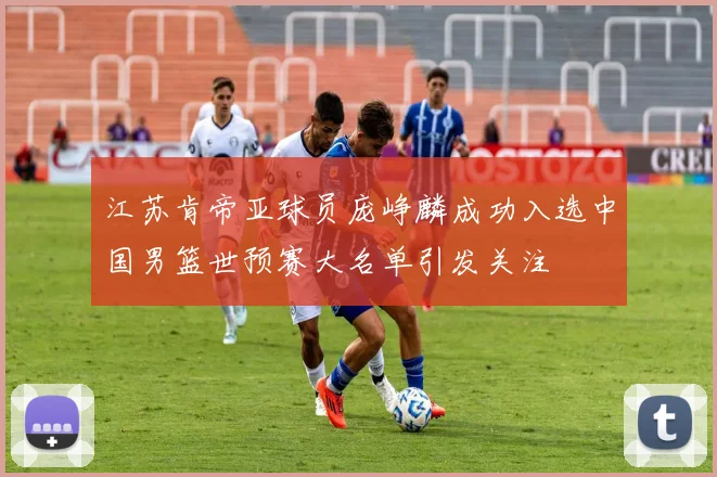 江苏肯帝亚球员庞峥麟成功入选中国男篮世预赛大名单引发关注
