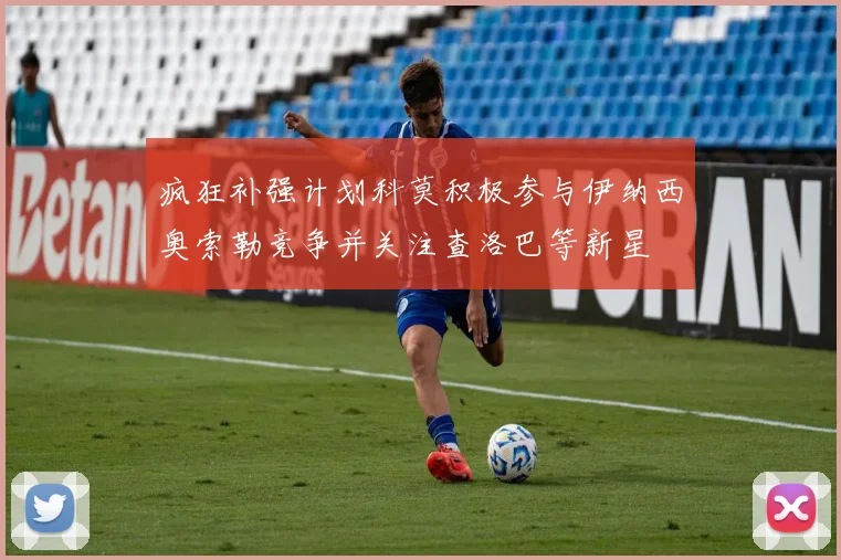 疯狂补强计划科莫积极参与伊纳西奥索勒竞争并关注查洛巴等新星