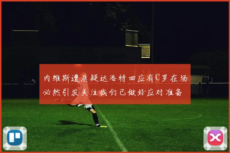 内维斯遭质疑达洛特回应有C罗在场必然引发关注我们已做好应对准备