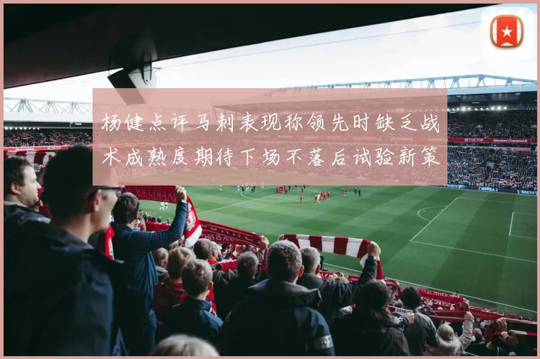 杨健点评马刺表现称领先时缺乏战术成熟度期待下场不落后试验新策略