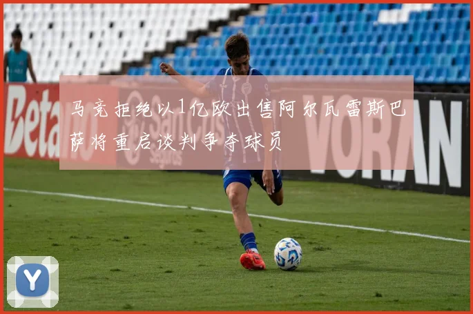 马竞拒绝以1亿欧出售阿尔瓦雷斯巴萨将重启谈判争夺球员